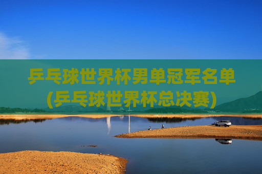 乒乓球世界杯男单冠军名单(乒乓球世界杯总决赛)