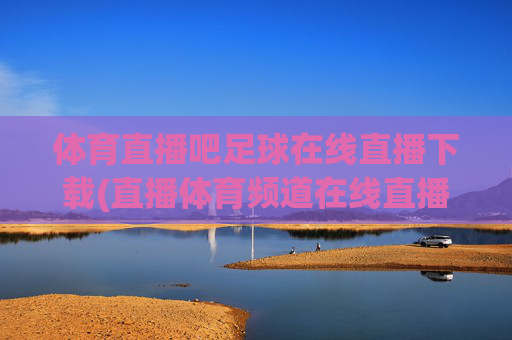 体育直播吧足球在线直播下载(直播体育频道在线直播观看)