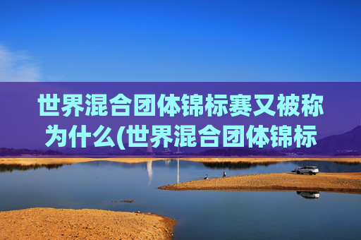 世界混合团体锦标赛又被称为什么(世界混合团体锦标赛又被称为什么赛事)