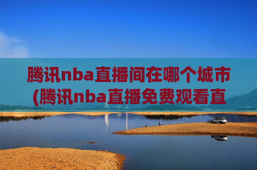 腾讯nba直播间在哪个城市(腾讯nba直播免费观看直播在线)