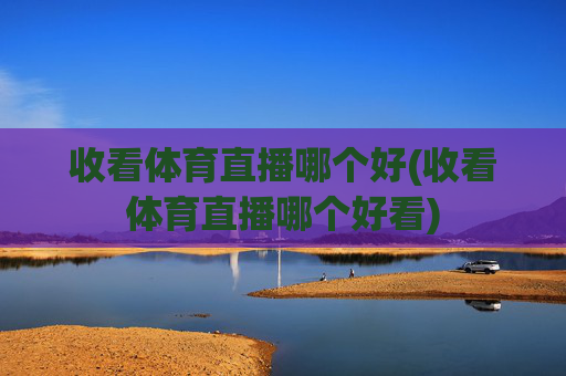 收看体育直播哪个好(收看体育直播哪个好看)