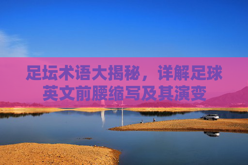 足坛术语大揭秘，详解足球英文前腰缩写及其演变