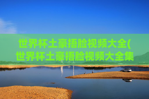 世界杯土豪捂脸视频大全(世界杯土豪捂脸视频大全集)
