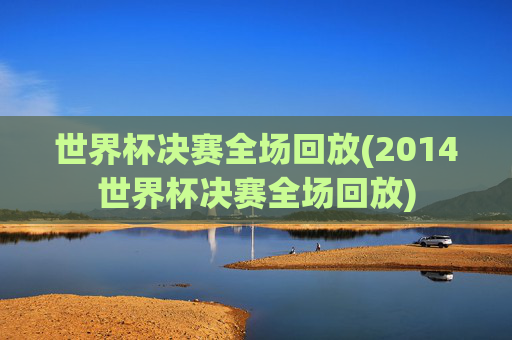 世界杯决赛全场回放(2014世界杯决赛全场回放)