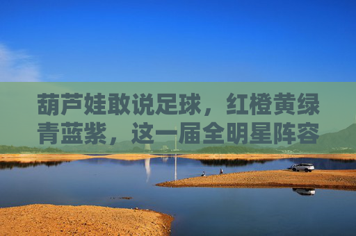 葫芦娃敢说足球,红橙黄绿青蓝紫,这一届全明星阵容太硬核!