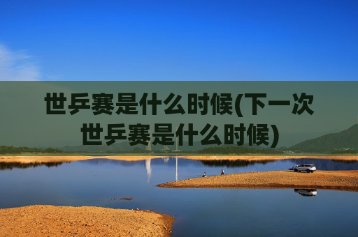 世乒赛是什么时候(下一次世乒赛是什么时候)