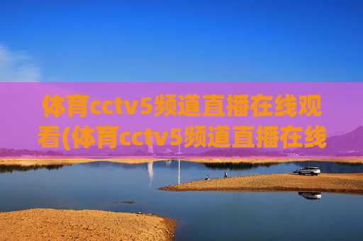体育cctv5频道直播在线观看(体育cctv5频道直播在线观看CCTV-1)