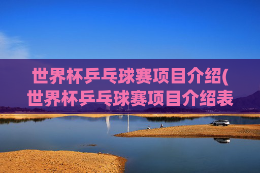 世界杯乒乓球赛项目介绍(世界杯乒乓球赛项目介绍表)
