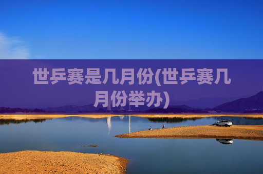 世乒赛是几月份(世乒赛几月份举办)