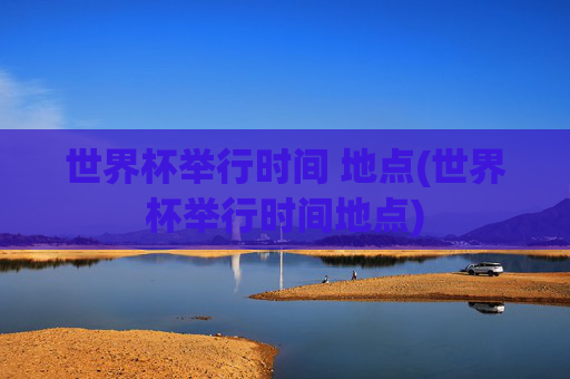 世界杯举行时间 地点(世界杯举行时间地点)