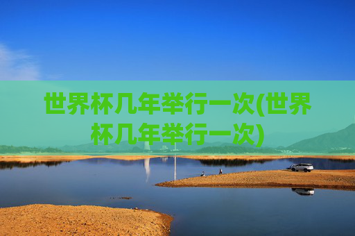 世界杯几年举行一次(世界杯几年举行一次)