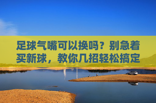足球气嘴可以换吗？别急着买新球，教你几招轻松搞定！