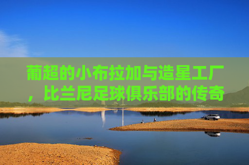 葡超的小布拉加与造星工厂,比兰尼足球俱乐部的传奇之路