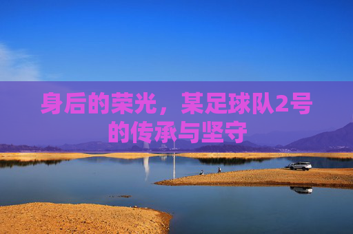 身后的荣光,某足球队2号的传承与坚守