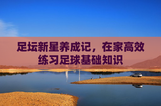 足坛新星养成记，在家高效练习足球基础知识