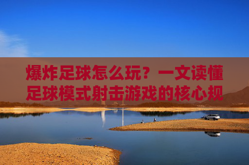 爆炸足球怎么玩？一文读懂足球模式射击游戏的核心规则与技巧