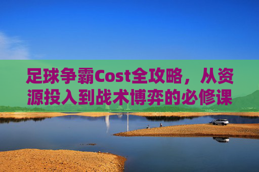 足球争霸Cost全攻略，从资源投入到战术博弈的必修课