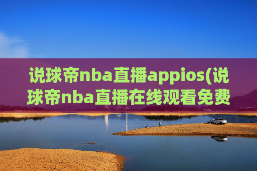 说球帝nba直播appios(说球帝nba直播在线观看免费说球帝)