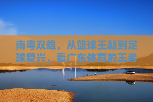 南粤双雄，从篮球王朝到足球复兴，看广东体育的王者之路