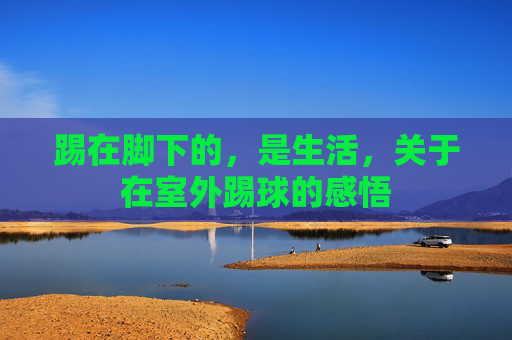 踢在脚下的,是生活,关于在室外踢球的感悟