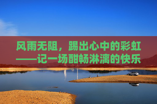 风雨无阻，踢出心中的彩虹——记一场酣畅淋漓的快乐足球