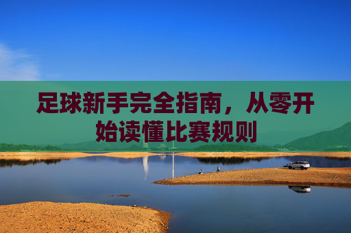 足球新手完全指南,从零开始读懂比赛规则