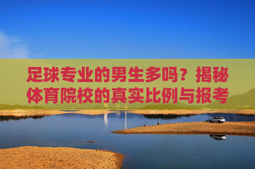 足球专业的男生多吗?揭秘体育院校的真实比例与报考现状