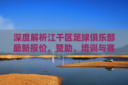 深度解析江干区足球俱乐部最新报价，赞助、培训与赛事费用全攻略