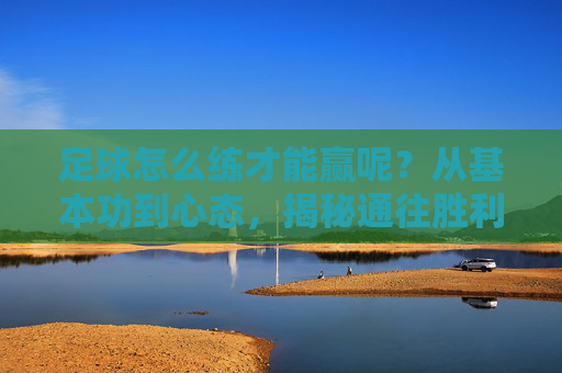 足球怎么练才能赢呢?从基本功到心态,揭秘通往胜利的进阶之路