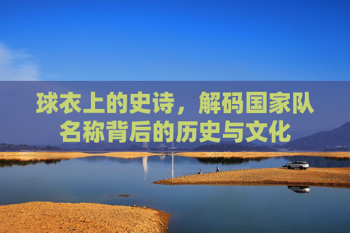 球衣上的史诗，解码国家队名称背后的历史与文化