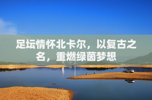 足坛情怀北卡尔,以复古之名,重燃绿茵梦想