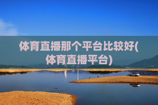 体育直播那个平台比较好(体育直播平台)