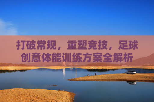 打破常规,重塑竞技,足球创意体能训练方案全解析