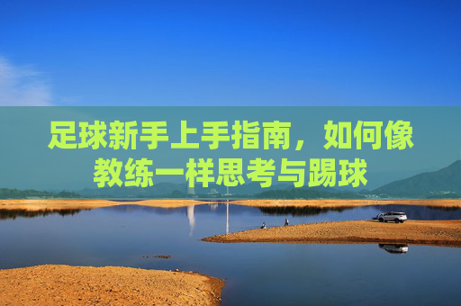 足球新手上手指南,如何像教练一样思考与踢球