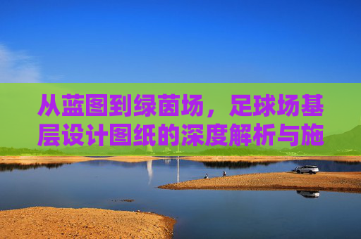 从蓝图到绿茵场,足球场基层设计图纸的深度解析与施工要点