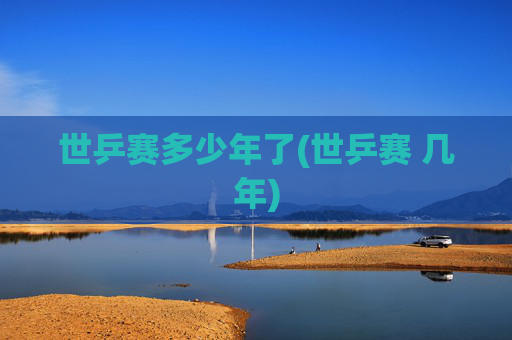 世乒赛多少年了(世乒赛 几年)