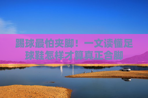 踢球最怕夹脚！一文读懂足球鞋怎样才算真正合脚