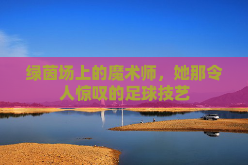 绿茵场上的魔术师,她那令人惊叹的足球技艺
