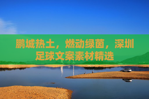 鹏城热土,燃动绿茵,深圳足球文案素材精选