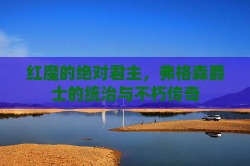 红魔的绝对君主，弗格森爵士的统治与不朽传奇