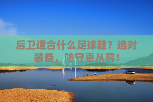 后卫适合什么足球鞋？选对装备，防守更从容！