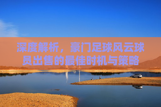 深度解析，豪门足球风云球员出售的最佳时机与策略