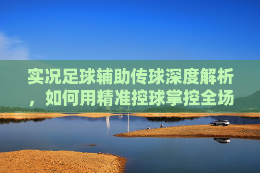 实况足球辅助传球深度解析,如何用精准控球掌控全场节奏