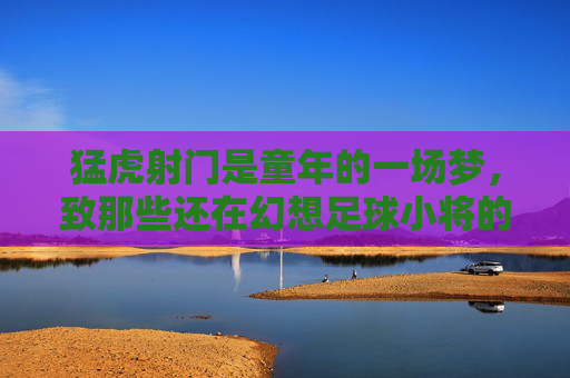 猛虎射门是童年的一场梦，致那些还在幻想足球小将的我们