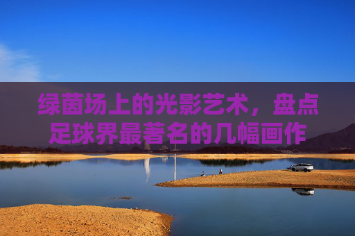 绿茵场上的光影艺术,盘点足球界最著名的几幅画作