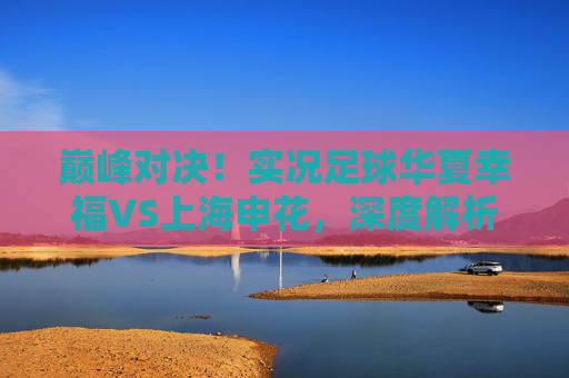 巅峰对决！实况足球华夏幸福VS上海申花，深度解析中场绞杀与锋线较量