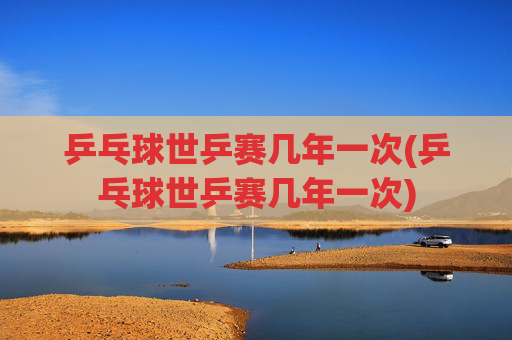 乒乓球世乒赛几年一次(乒乓球世乒赛几年一次)