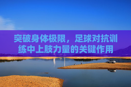 突破身体极限，足球对抗训练中上肢力量的关键作用