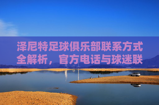 泽尼特足球俱乐部联系方式全解析，官方电话与球迷联络指南