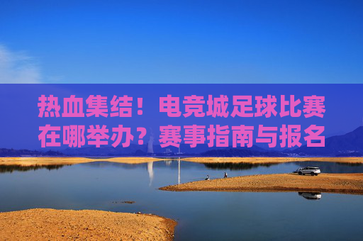 热血集结！电竞城足球比赛在哪举办？赛事指南与报名全攻略